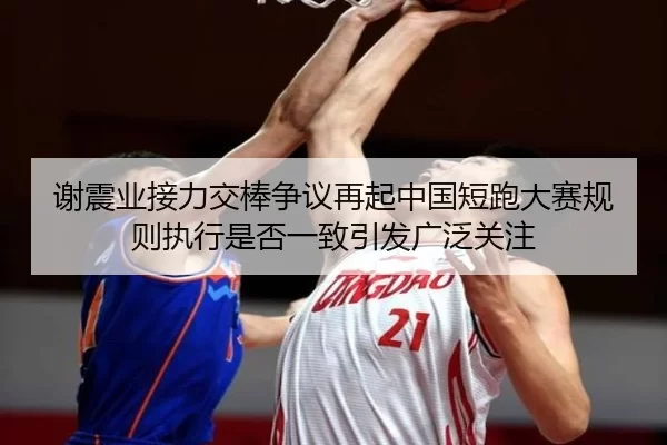 谢震业接力交棒争议再起中国短跑大赛规则执行是否一致引发广泛关注